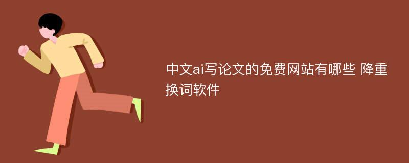 中文ai写论文的免费网站有哪些 降重换词软件