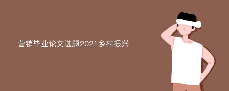 营销毕业论文选题2021乡村振兴