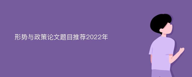 形势与政策论文题目推荐2022年